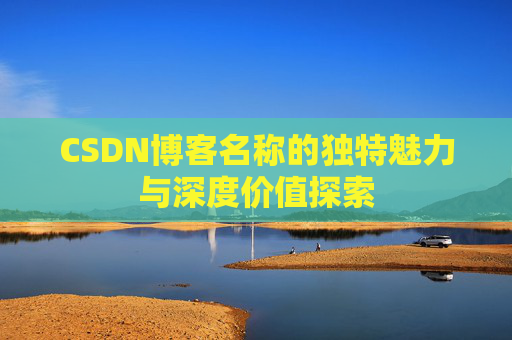 CSDN博客名称的独特魅力与深度价值探索 CSDN博客名称的独特魅力与深度价值探索